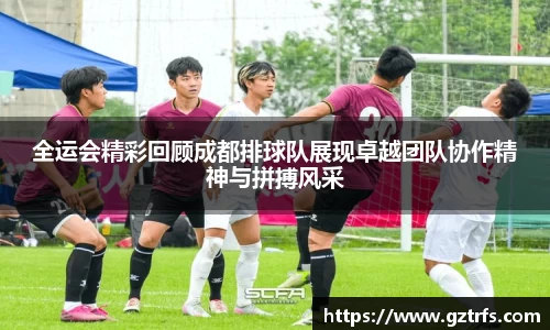 全运会精彩回顾成都排球队展现卓越团队协作精神与拼搏风采